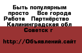 Быть популярным просто! - Все города Работа » Партнёрство   . Калининградская обл.,Советск г.